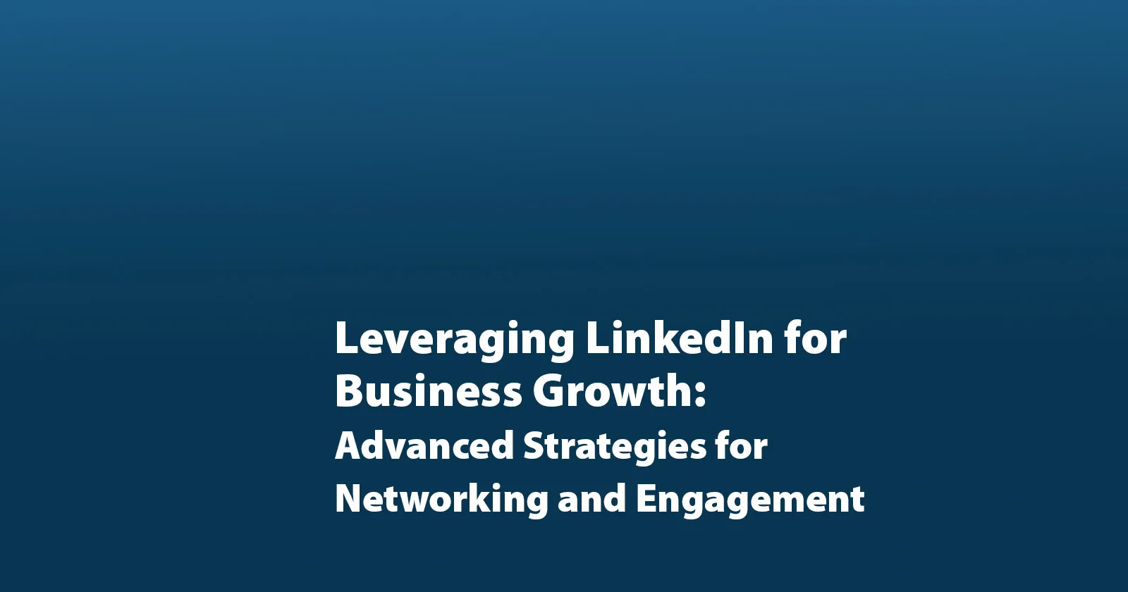 Leveraging LinkedIn for Business Growth: Advanced Strategies for Networking and Engagement