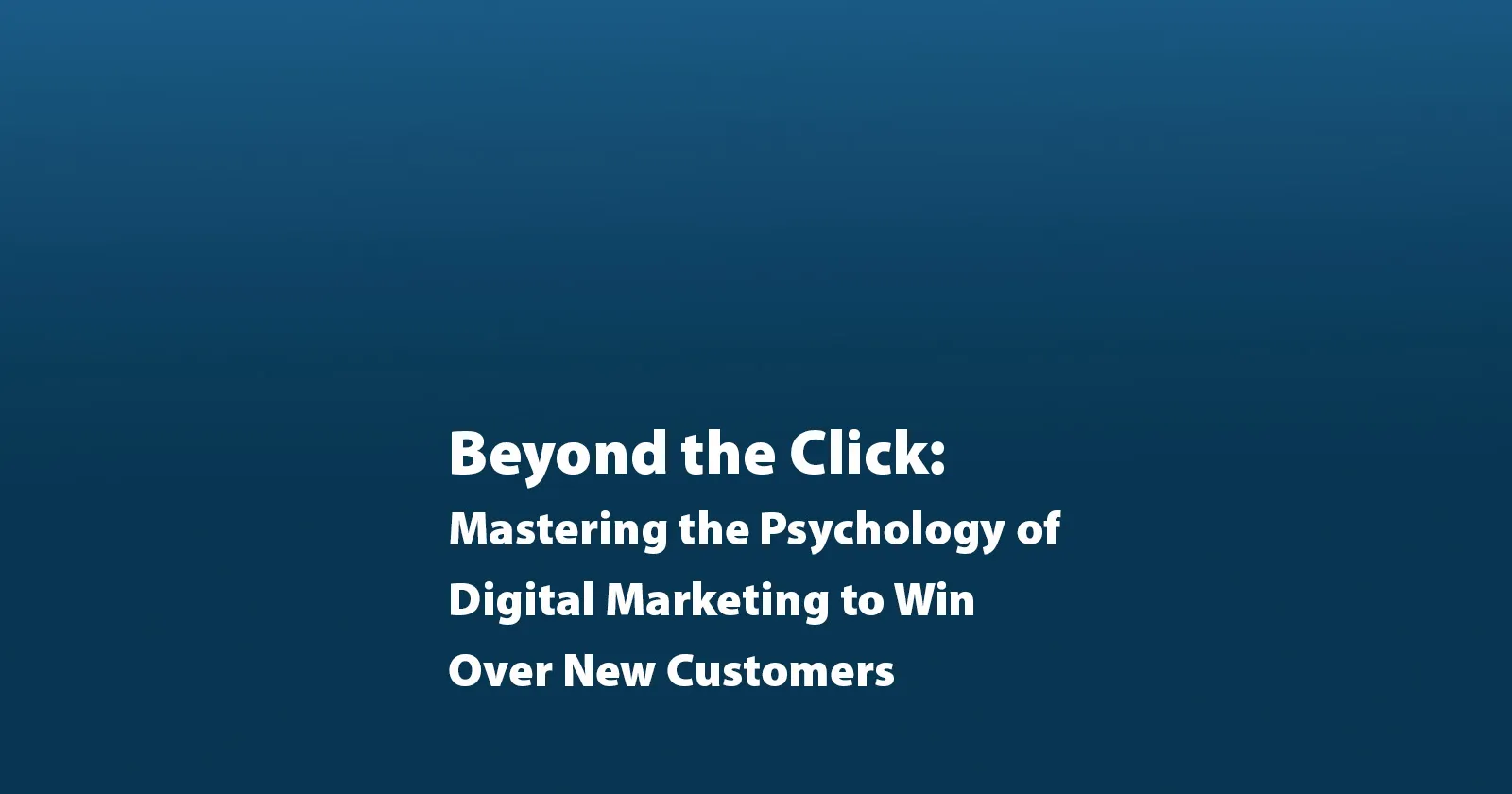 Beyond the Click: Mastering the Psychology of Digital Marketing to Win Over New Customers