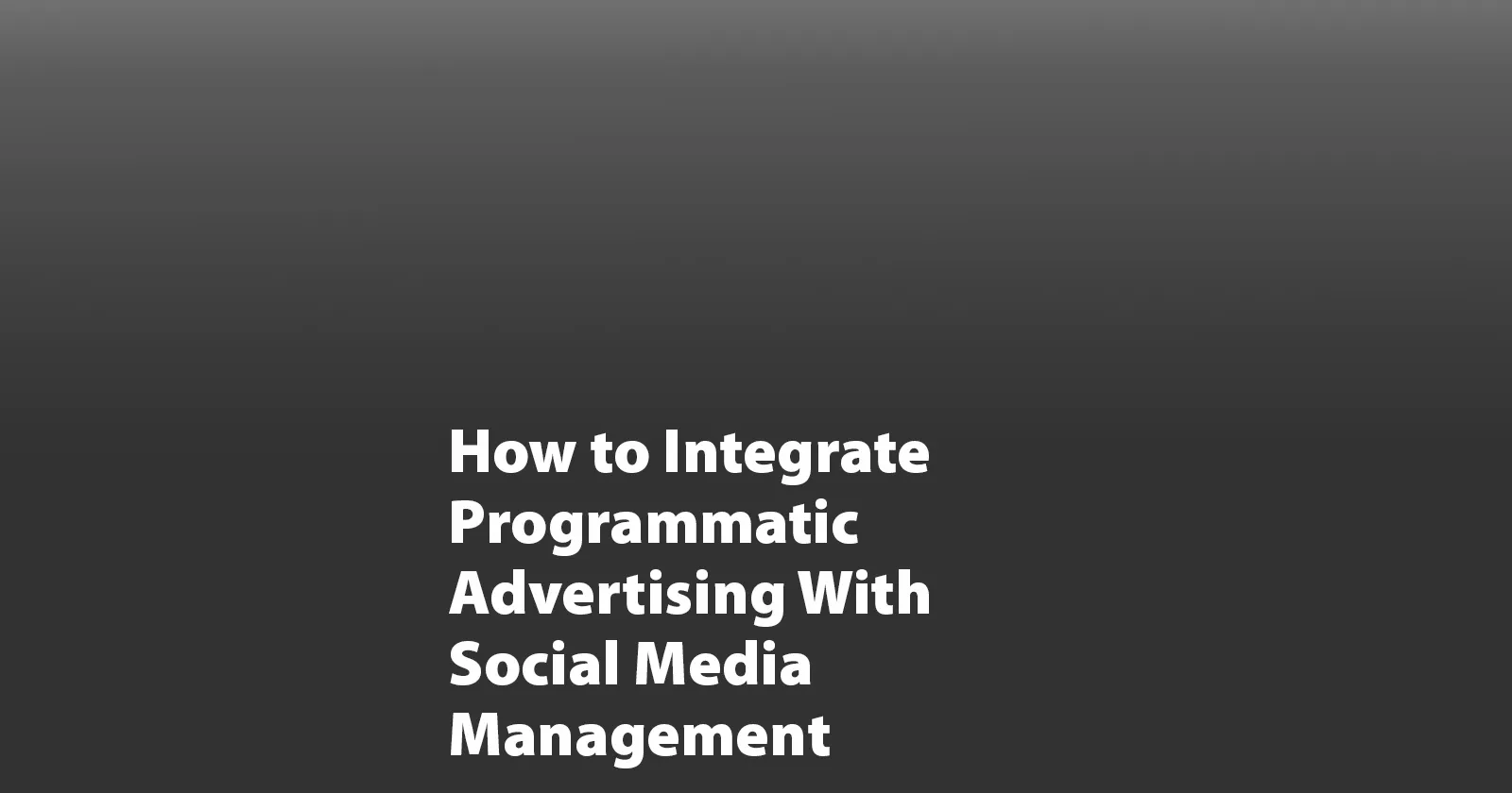 How to Integrate Programmatic Advertising With Social Media Management