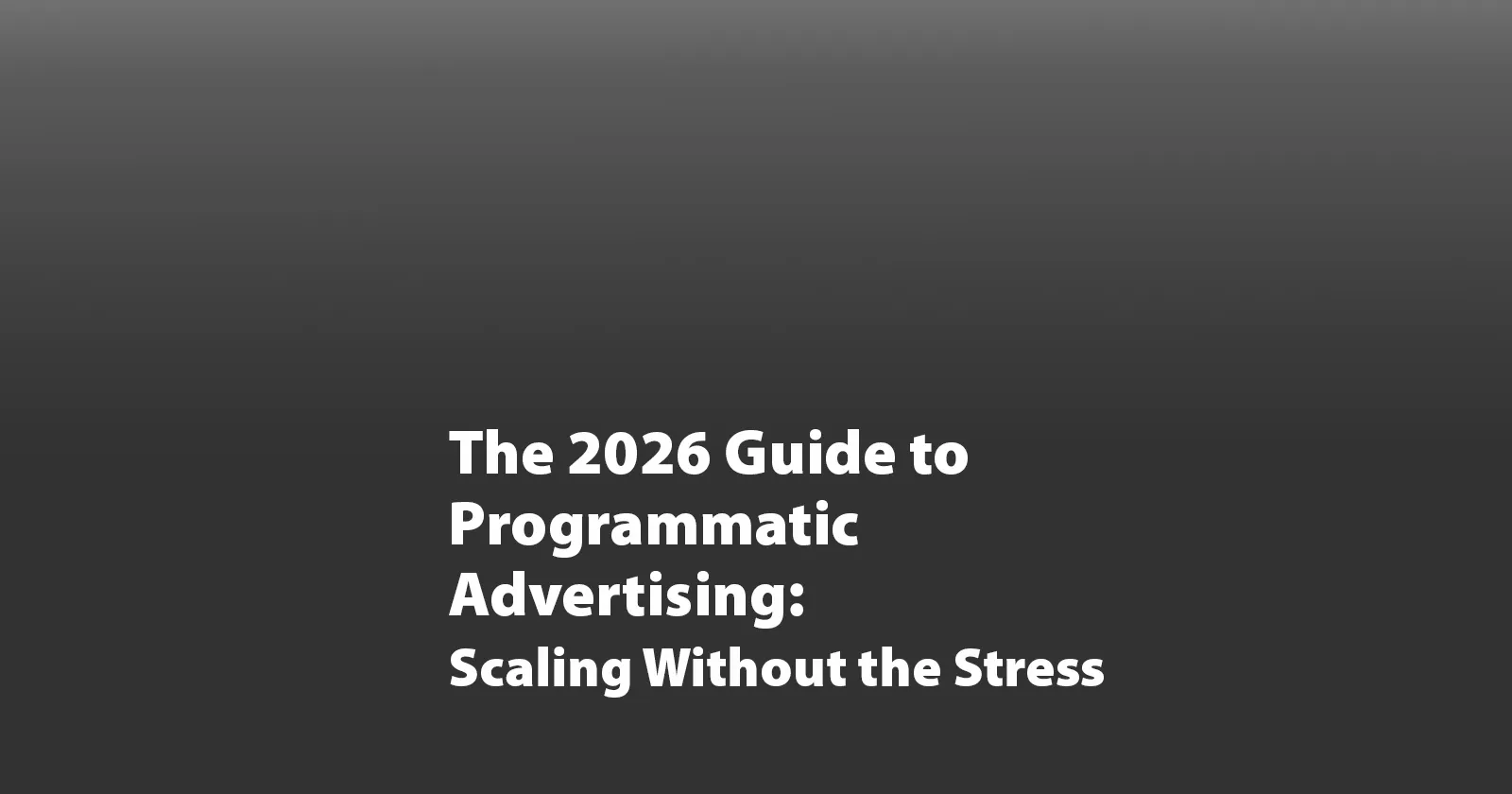 The 2026 Guide to Programmatic Advertising: Scaling Without the Stress